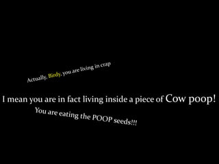 I mean you are in fact living inside a piece of Cow poop!
 