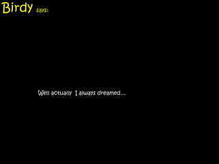 Birdy says:




        Well actually I always dreamed…
 