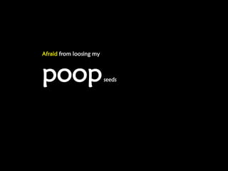 Afraid from loosing my



poop                     seeds
 