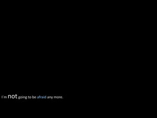 I´m   not going to be afraid any more.
 