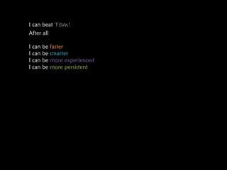 I can beat Tom!
After all

I can be faster
I can be smarter
I can be more experienced
I can be more persistent
 