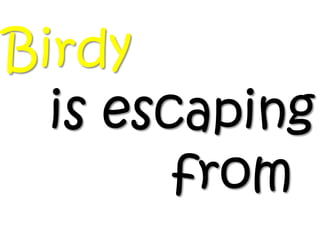 Birdy
  is escaping
        from
 