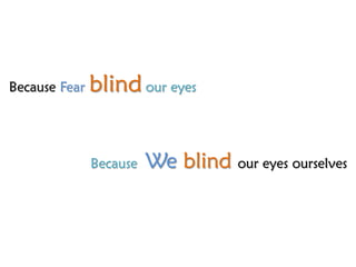 Because Fear   blind our eyes


               Because   We blind our eyes ourselves
 