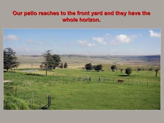 Our patio reaches to the front yard and they have the whole horizon. 