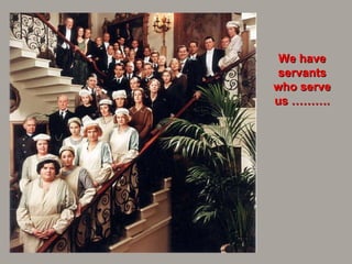 We have servants who serve us ………. 