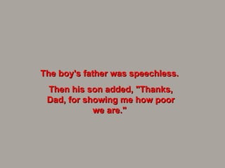 The boy's father was speechless.  Then his son added, "Thanks, Dad, for showing me how poor we are."  
