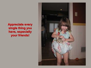 Appreciate every single thing you have, especially your friends! 