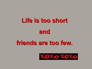 Life is too short  and  friends are too few.  