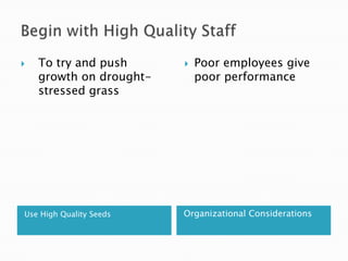 Begin with High Quality StaffUse High Quality SeedsOrganizational ConsiderationsTo try and push growth on drought-stressed grassPoor employees give poor performance