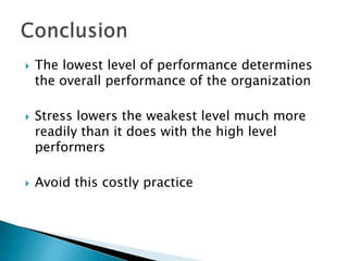 The lowest level of performance determines the overall performance of the organizationStress lowers the weakest level much more readily than it does with the high level performersAvoid this costly practiceConclusion