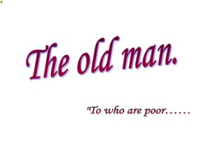 The old man. "To who are poor…… 