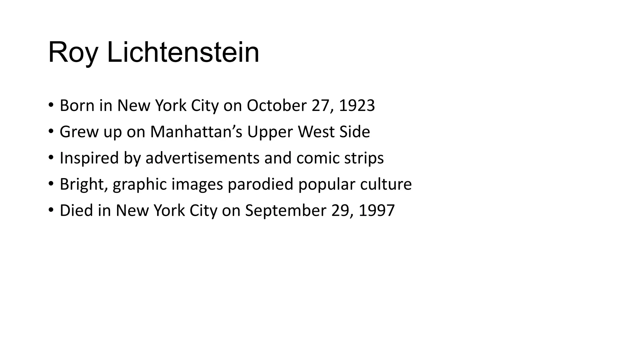 Roy Lichtenstein
• Born in New York City on October 27, 1923
• Grew up on Manhattan’s Upper West Side
• Inspired by advertisements and comic strips
• Bright, graphic images parodied popular culture
• Died in New York City on September 29, 1997
 