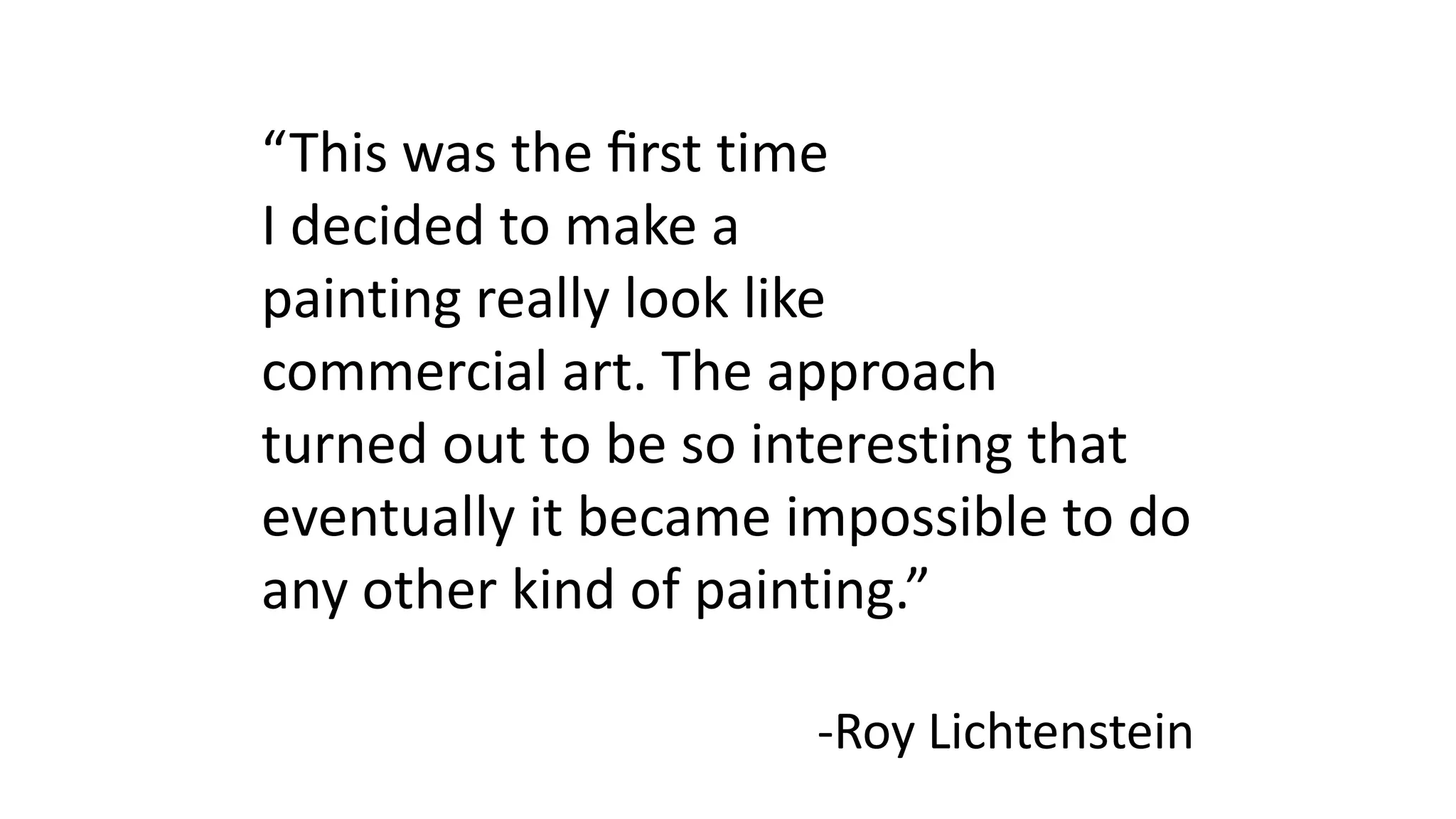 “This was the ﬁrst time
I decided to make a
painting really look like
commercial art. The approach
turned out to be so interesting that
eventually it became impossible to do
any other kind of painting.”
-Roy Lichtenstein
 