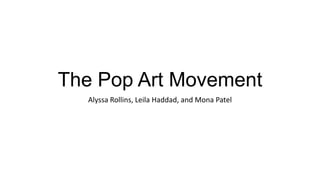 The Pop Art Movement
Alyssa Rollins, Leila Haddad, and Mona Patel
 