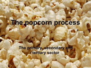 The popcorn process


  The primary, secondary and
         tertiary sector
 