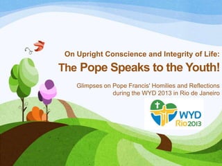 On Upright Conscience and Integrity of Life:
The Pope Speaks to the Youth!
Glimpses on Pope Francis' Homilies and Reflections
during the WYD 2013 in Rio de Janeiro
 