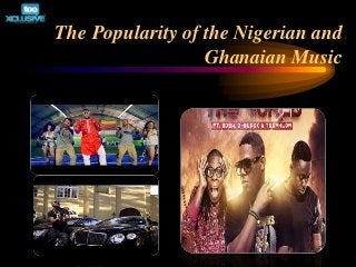 The Popularity of the Nigerian and
Ghanaian Music
 