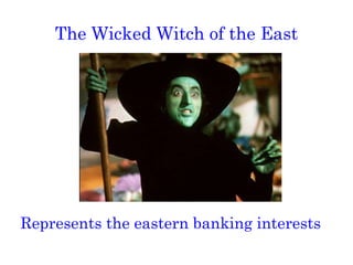 The Wicked Witch of the East Represents the eastern banking interests 