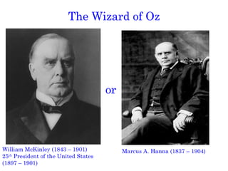 The Wizard of Oz William McKinley (1843 – 1901) 25 th  President of the United States (1897 – 1901) Marcus A. Hanna (1837 – 1904) or 