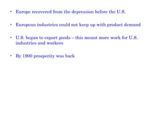 Europe recovered from the depression before the U.S.  European industries could not keep up with product demand U.S. began to export goods – this meant more work for U.S. industries and workers By 1900 prosperity was back 