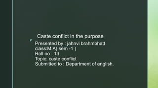 z
Presented by : jahnvi brahmbhatt
class:M.A( sem -1 )
Roll no : 13
Topic: caste conflict
Submitted to : Department of english.
Caste conflict in the purpose
 