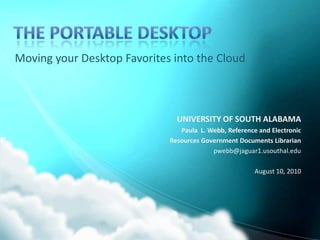 The Portable Desktop Moving your Desktop Favorites into the Cloud UNIVERSITY OF SOUTH ALABAMA Paula  L. Webb, Reference and Electronic  Resources Government Documents Librarian pwebb@jaguar1.usouthal.edu August 11, 2010 