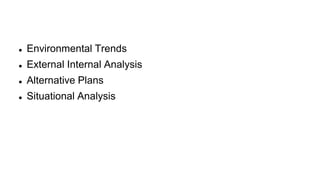  Environmental Trends
 External Internal Analysis
 Alternative Plans
 Situational Analysis
 