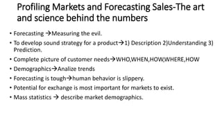 Profiling Markets and Forecasting Sales-The art
and science behind the numbers
• Forecasting Measuring the evil.
• To dev...