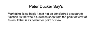 Peter Ducker Say's
Marketing is so basic it can not be considered a separate
function its the whole business seen from the...