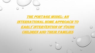 THE PORTAGE MODEL: AN
INTERNATIONAL HOME APPROACH TO
EARLY INTERVENTION OF YOUNG
CHILDREN AND THEIR FAMILIES

 