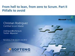 From hell to lean, from zero to Scrum. Part II
Pitfalls to avoid

 proyecto:

Christian Rodriguez
Certified Scrum Master

crodriguez@softeng.es
Twitter: @guezian


Barcelona, 3 de Octubre de 2012
 
