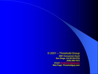 © 2001 – Threshold Group
        4991 Concannon Court
     San Diego, CA 92130-2723
                  (858) 509-1913
    Email: Portfolios1@aol.com
   Web Page: Thresholdgrp.com
 
