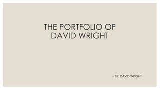 THE PORTFOLIO OF
DAVID WRIGHT
◦ BY: DAVID WRIGHT
 