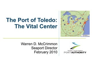 The Port of Toledo: The Vital Center Warren D. McCrimmon Seaport Director February 2010 