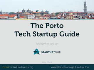 The Porto 
Tech Startup Guide 
brought to you by 
May, 2014 
e-mail: hello@startuptour.org www.startuptour.org | @startup_tour 
 
