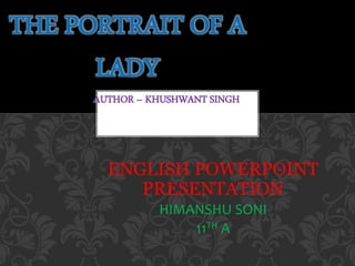 ENGLISH POWERPOINT
PRESENTATION
HIMANSHU SONI
11TH A
THE PORTRAIT OF A
LADY
AUTHOR – KHUSHWANT SINGH
 