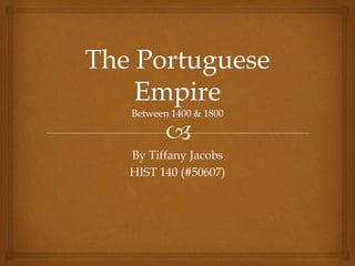 The Portuguese EmpireBetween 1400 & 1800 By Tiffany Jacobs HIST 140 (#50607) 