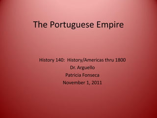 The Portuguese Empire


 History 140: History/Americas thru 1800
               Dr. Arguello
             Patricia Fonseca
            November 1, 2011
 