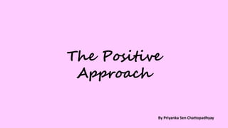 The Positive
Approach
By Priyanka Sen Chattopadhyay
 
