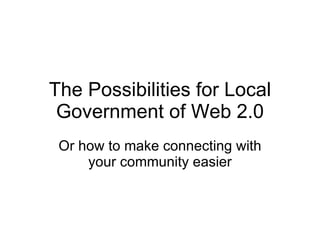 The Possibilities for Local Government of Web 2.0 Or how to make connecting with your community easier 