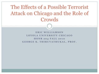 Eric Williamson Loyola university chicago HONR 204 fall 2010 George k. thiruvathukal, prof. The Effects of a Possible Terrorist Attack on Chicago and the Role of Crowds 