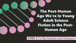The Post-Human
Age We're In Young
Adult Science
Fiction in the Post-
Human Age
UNIT 1:To Be Human and Humane
 