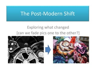The Post-Modern Shift 
Exploring what changed 
[can we fade pics one to the other?] 
 