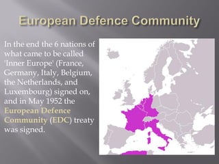 In the end the 6 nations of
what came to be called
'Inner Europe' (France,
Germany, Italy, Belgium,
the Netherlands, and
Luxembourg) signed on,
and in May 1952 the
European Defence
Community (EDC) treaty
was signed.
 