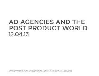 AD AGENCIES AND THE
post PRODUCT WORLD

12.04.13

Jared H Weinstein . jaredhweinstein@gmail.com . 347.693.2360

 