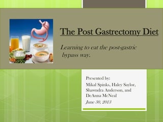 The Post Gastrectomy Diet
Learning to eat the post-gastric
bypass way.
Presented by:
Mikal Spinks, Haley Saylor,
Shawndra Anderson, and
DeAnna McNeal
June 30, 2013
 
