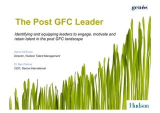 The Post GFC Leader
Identifying and equipping leaders to engage, motivate and
retain talent in the post GFC landscape


Aaron McEwan
Director, Hudson Talent Management

Dr Ben Palmer
CEO, Genos International
 