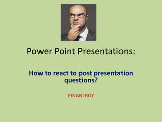 Power Point Presentations:
How to react to post presentation
questions?
PINAKI ROY

 