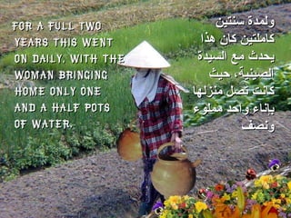 For a full two years this went on daily, with the woman bringing home only one and a half pots of water. ولمدة سنتين كاملتين كان هذا يحدث مع السيدة الصينية، حيث كانت تصل منزلها بإناء واحد مملوء ونصف  