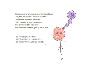 Finally one clever girl and one clever boy figured it out. They both thought about their sack of potatoes. They thought about their classmates. Then, instead of all the wrongdoings, they remembered the many times what good friends their classmates had been to  both of them. 